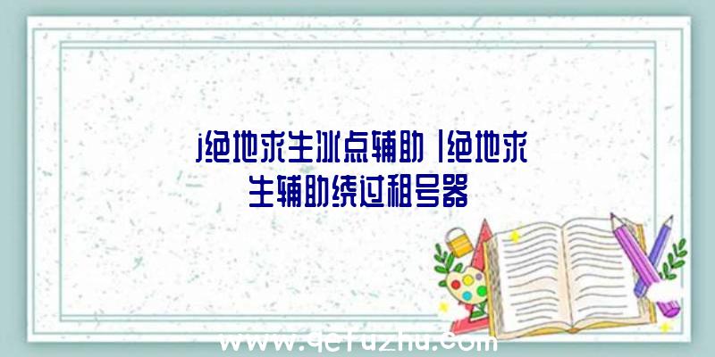 「j绝地求生冰点辅助」|绝地求生辅助绕过租号器